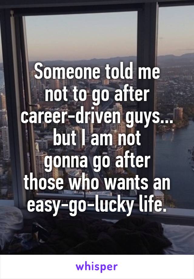 Someone told me
not to go after
career-driven guys...
but I am not
gonna go after
those who wants an
easy-go-lucky life.