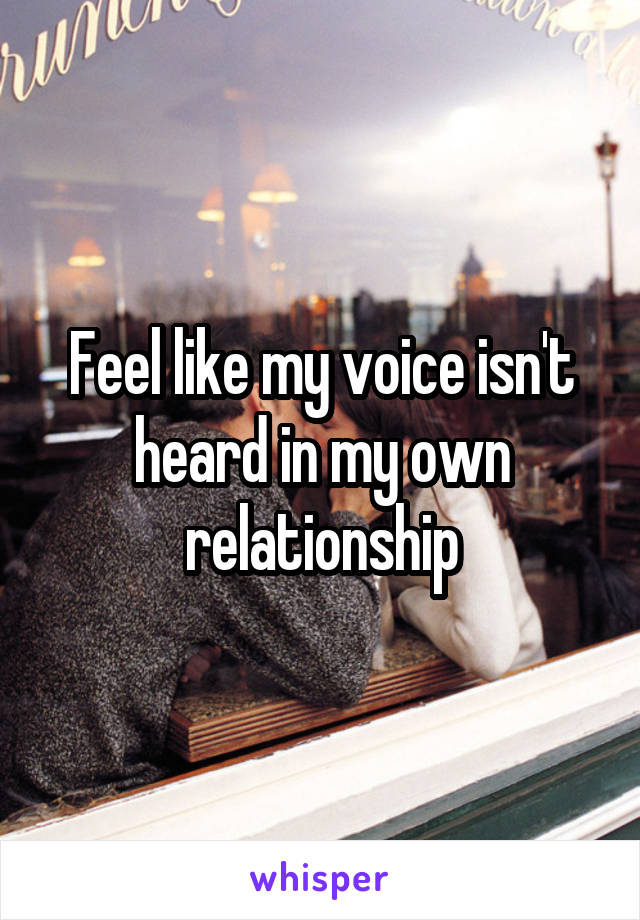 Feel like my voice isn't heard in my own relationship