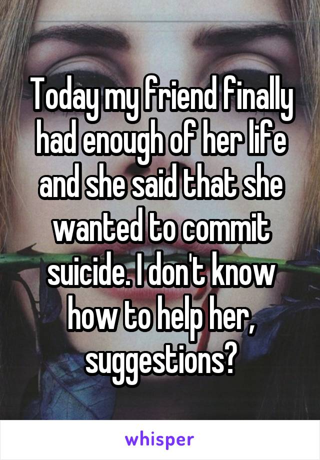 Today my friend finally had enough of her life and she said that she wanted to commit suicide. I don't know how to help her, suggestions?