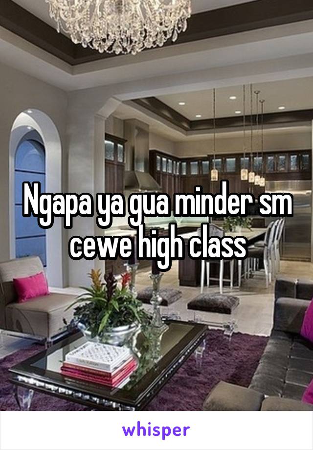 Ngapa ya gua minder sm cewe high class