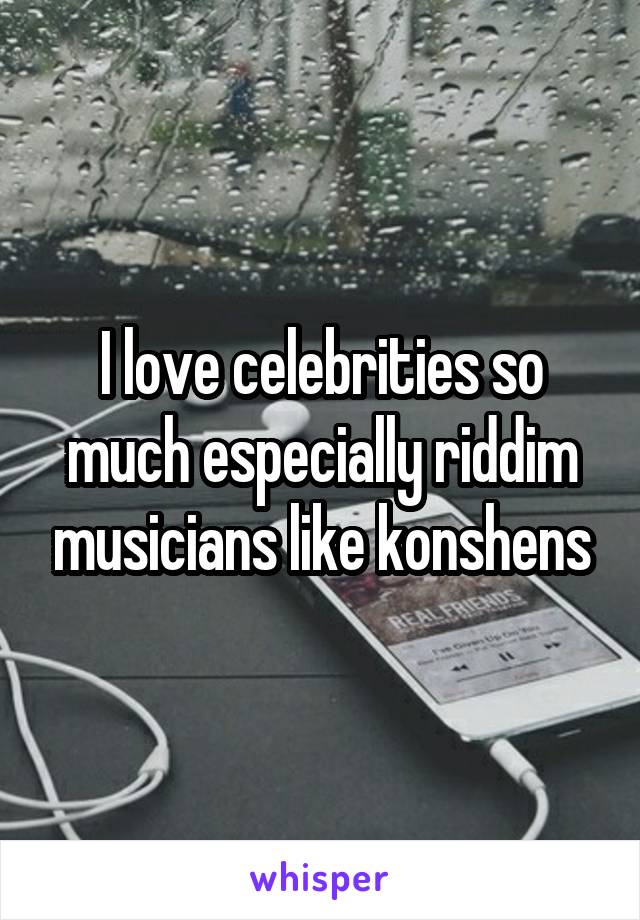 I love celebrities so much especially riddim musicians like konshens