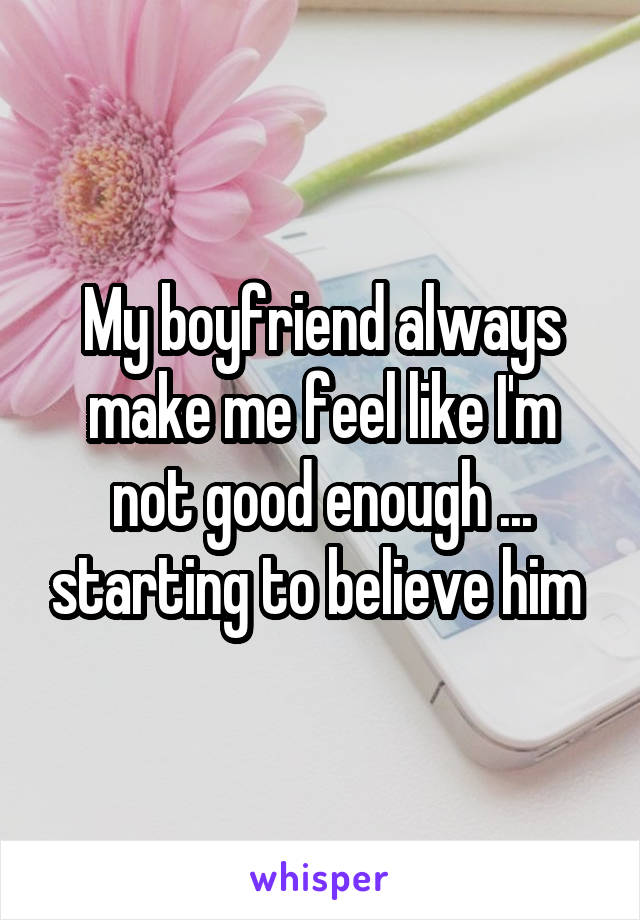 My boyfriend always make me feel like I'm not good enough ... starting to believe him 