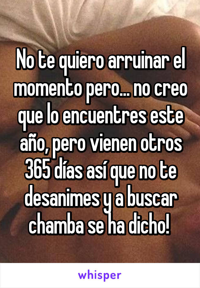 No te quiero arruinar el momento pero... no creo que lo encuentres este año, pero vienen otros 365 días así que no te desanimes y a buscar chamba se ha dicho! 