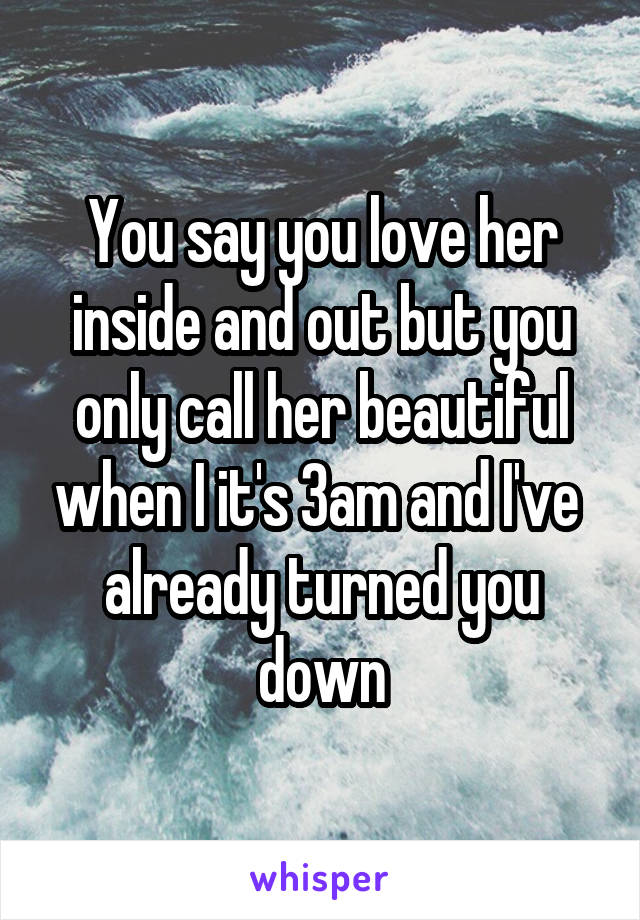 You say you love her inside and out but you only call her beautiful when I it's 3am and I've  already turned you down