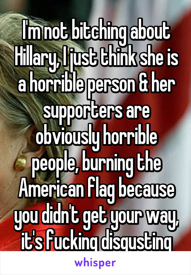 I'm not bitching about Hillary, I just think she is a horrible person & her supporters are obviously horrible people, burning the American flag because you didn't get your way, it's fucking disgusting