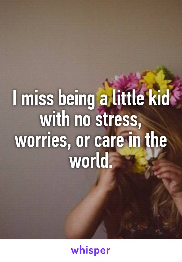 I miss being a little kid with no stress, worries, or care in the world.