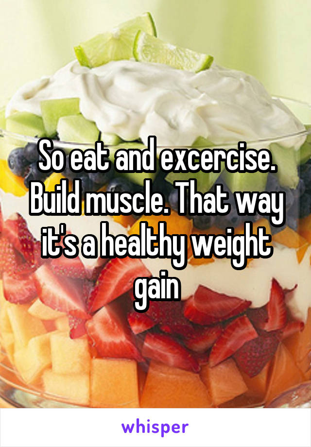 So eat and excercise. Build muscle. That way it's a healthy weight gain