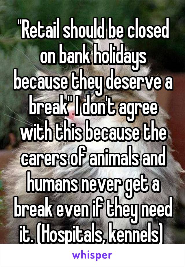 "Retail should be closed on bank holidays because they deserve a break" I don't agree with this because the carers of animals and humans never get a break even if they need it. (Hospitals, kennels) 