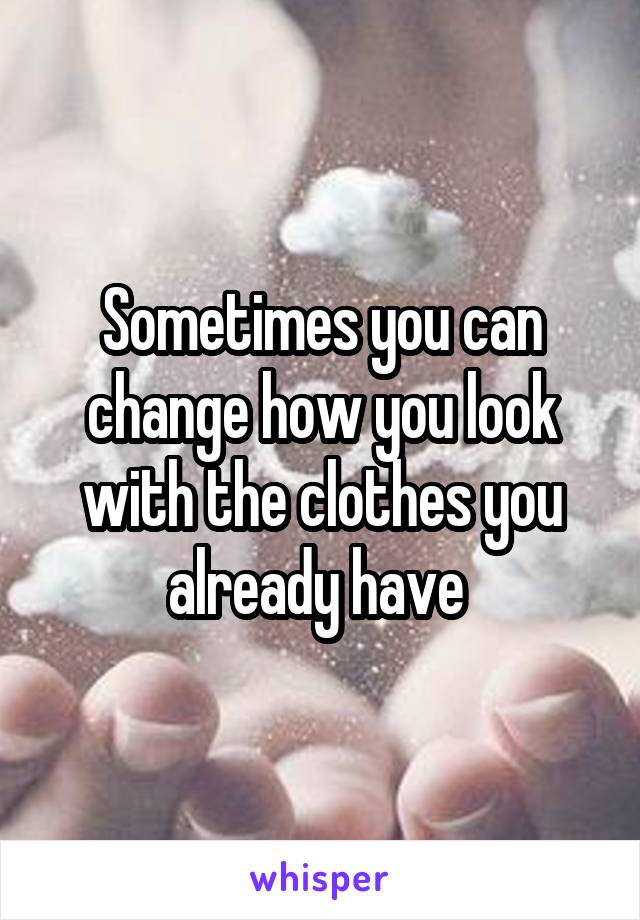 Sometimes you can change how you look with the clothes you already have 