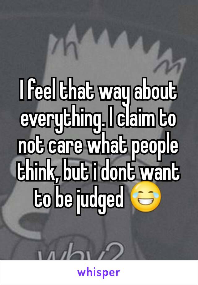 I feel that way about everything. I claim to not care what people think, but i dont want to be judged 😂