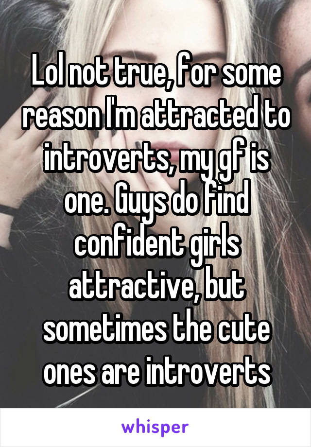 Lol not true, for some reason I'm attracted to introverts, my gf is one. Guys do find confident girls attractive, but sometimes the cute ones are introverts