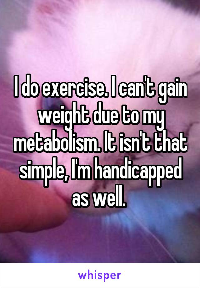 I do exercise. I can't gain weight due to my metabolism. It isn't that simple, I'm handicapped as well. 