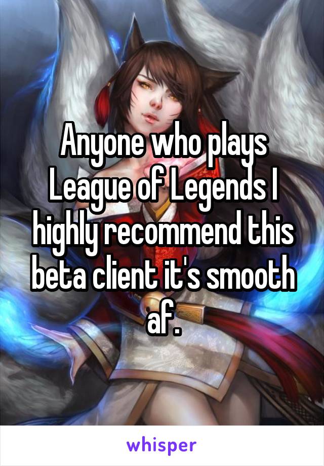 Anyone who plays League of Legends I highly recommend this beta client it's smooth af.