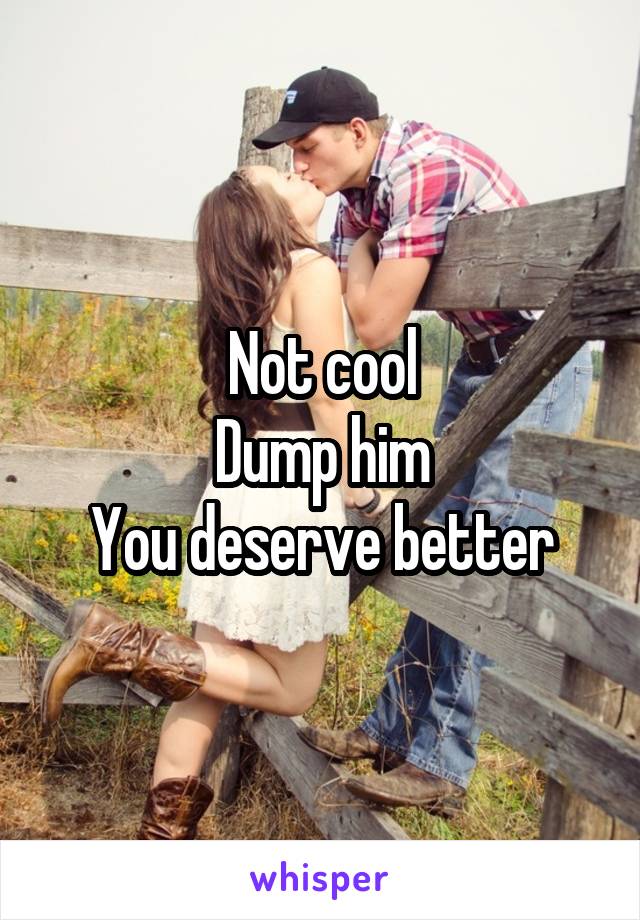 Not cool
Dump him
You deserve better