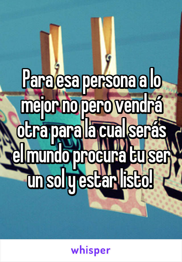 Para esa persona a lo mejor no pero vendrá otra para la cual serás el mundo procura tu ser un sol y estar listo! 