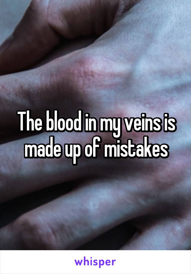 The blood in my veins is made up of mistakes