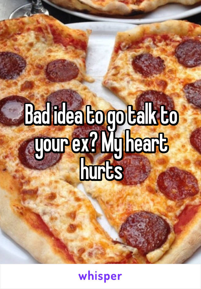 Bad idea to go talk to your ex? My heart hurts