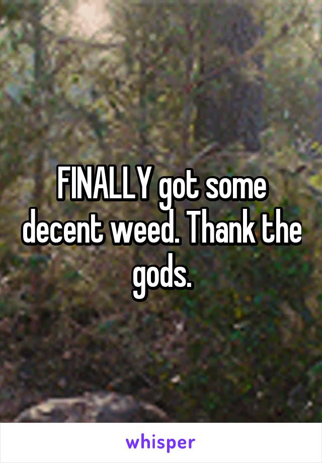 FINALLY got some decent weed. Thank the gods.