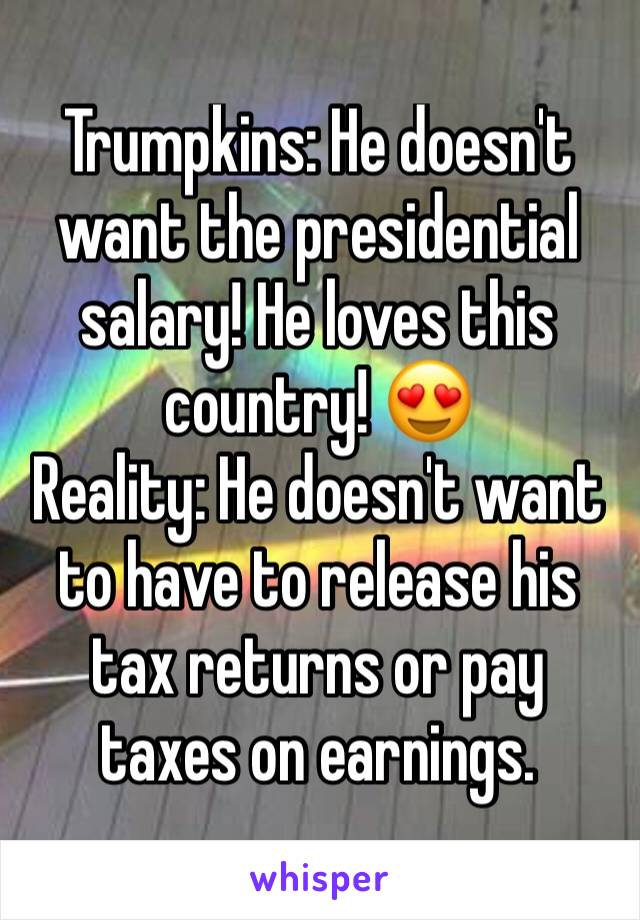 Trumpkins: He doesn't want the presidential salary! He loves this country! 😍
Reality: He doesn't want to have to release his tax returns or pay taxes on earnings. 