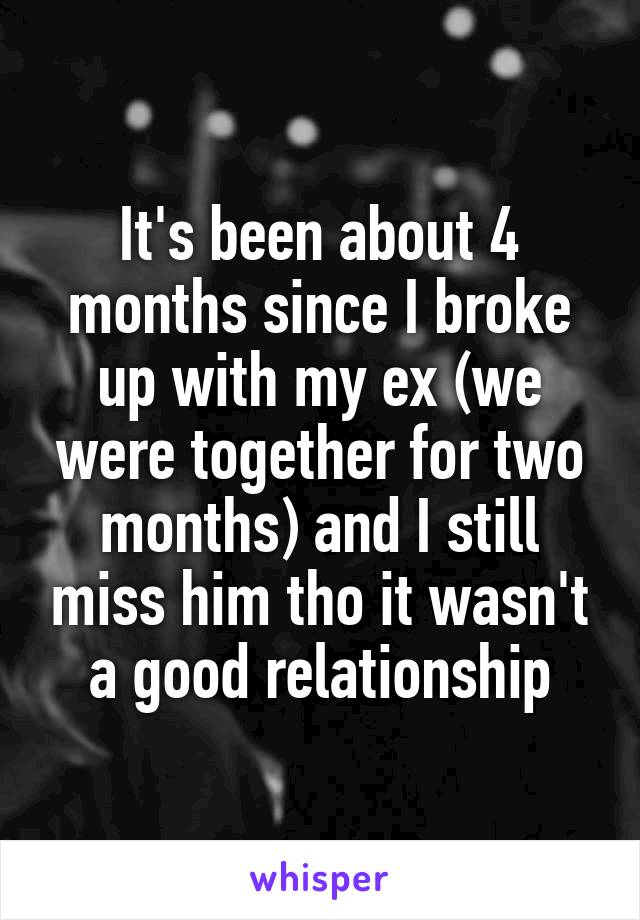 It's been about 4 months since I broke up with my ex (we were together for two months) and I still miss him tho it wasn't a good relationship