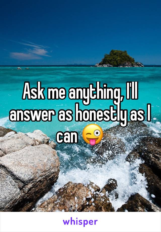 Ask me anything, I'll answer as honestly as I can 😜