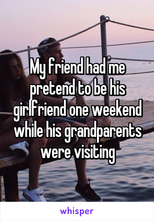 My friend had me pretend to be his girlfriend one weekend while his grandparents were visiting