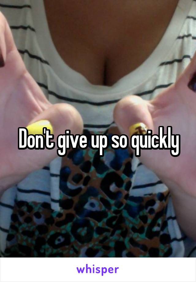 Don't give up so quickly