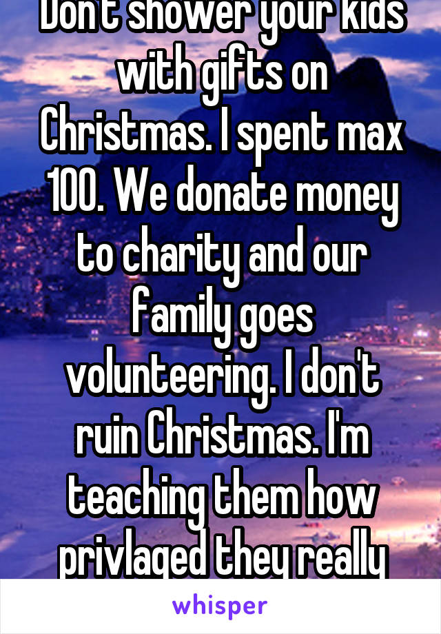 Don't shower your kids with gifts on Christmas. I spent max 100. We donate money to charity and our family goes volunteering. I don't ruin Christmas. I'm teaching them how privlaged they really are 