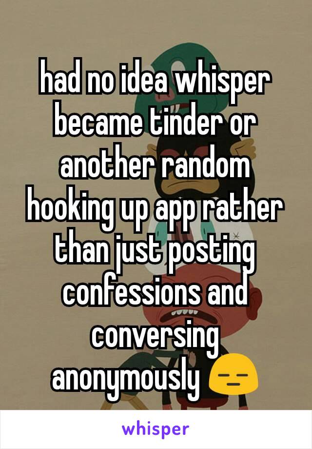 had no idea whisper became tinder or another random hooking up app rather than just posting confessions and conversing anonymously 😑