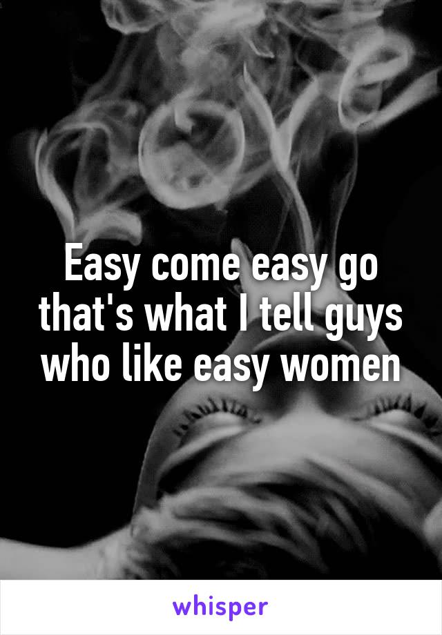 Easy come easy go that's what I tell guys who like easy women