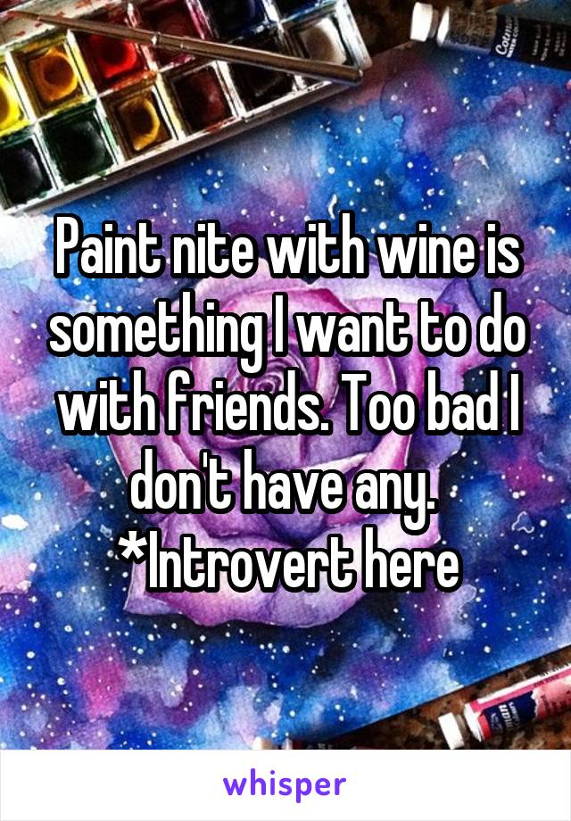 Paint nite with wine is something I want to do with friends. Too bad I don't have any. 
*Introvert here