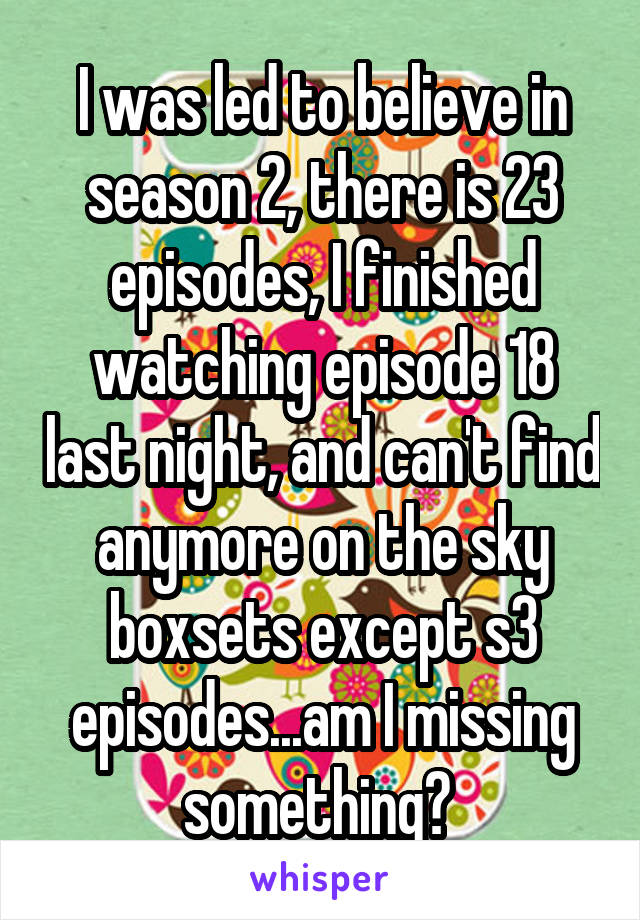 I was led to believe in season 2, there is 23 episodes, I finished watching episode 18 last night, and can't find anymore on the sky boxsets except s3 episodes...am I missing something? 