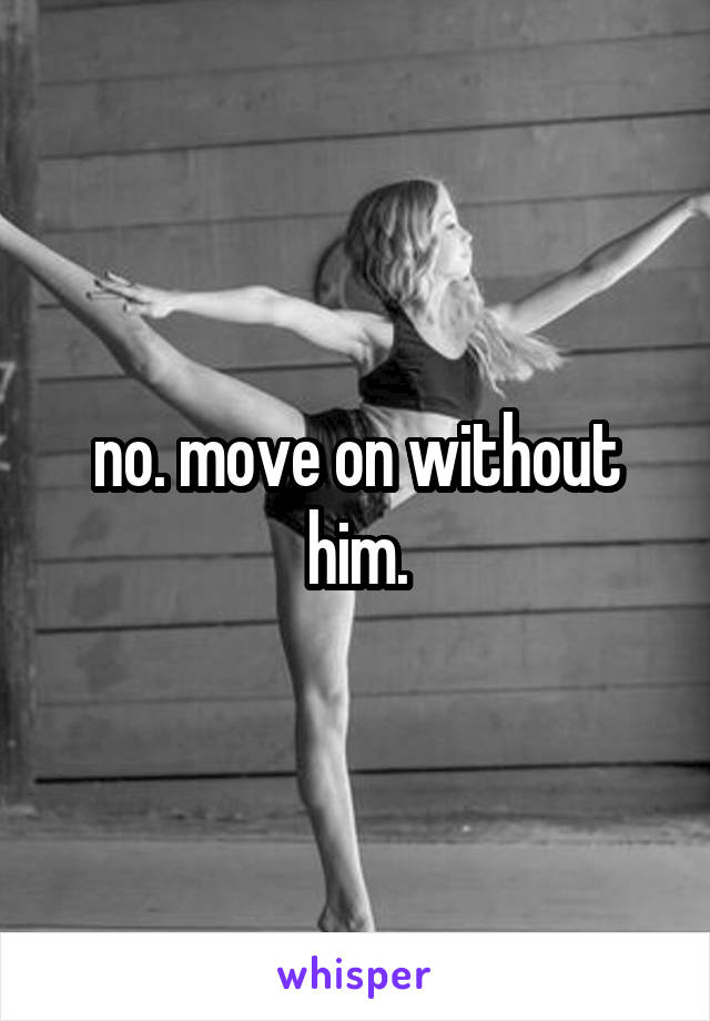 no. move on without him.