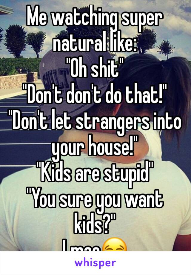 Me watching super natural like: 
"Oh shit"
"Don't don't do that!"
"Don't let strangers into your house!"
"Kids are stupid"
"You sure you want kids?" 
Lmao😂