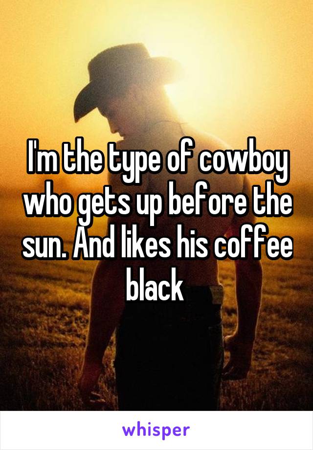 I'm the type of cowboy who gets up before the sun. And likes his coffee black 