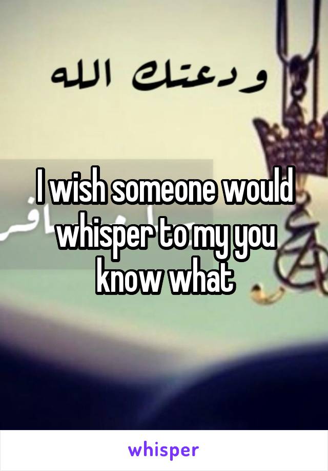 I wish someone would whisper to my you know what