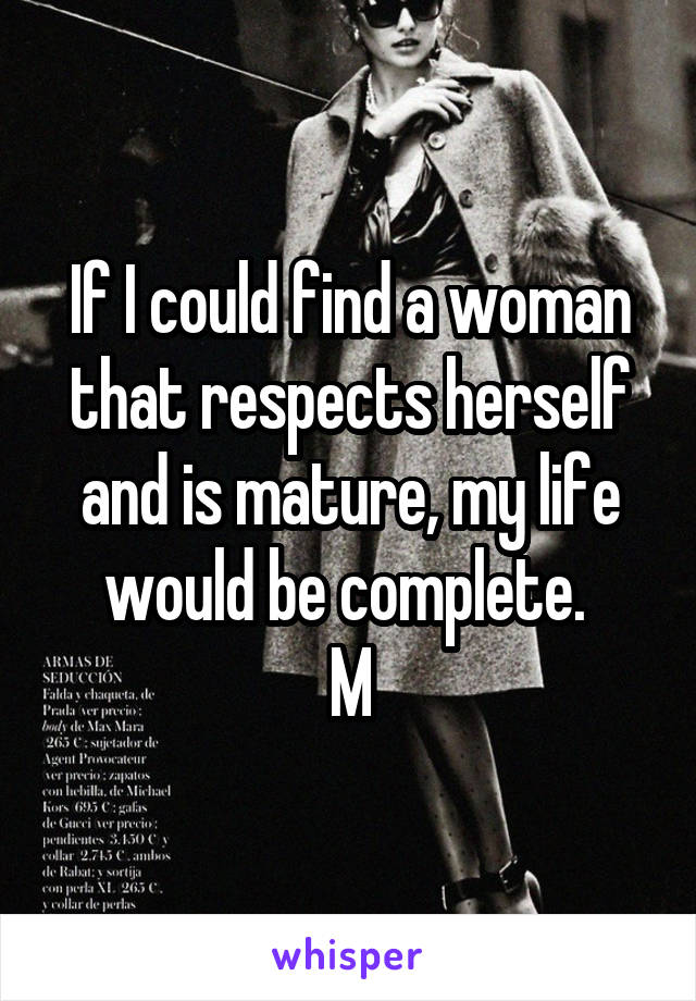 If I could find a woman that respects herself and is mature, my life would be complete. 
M