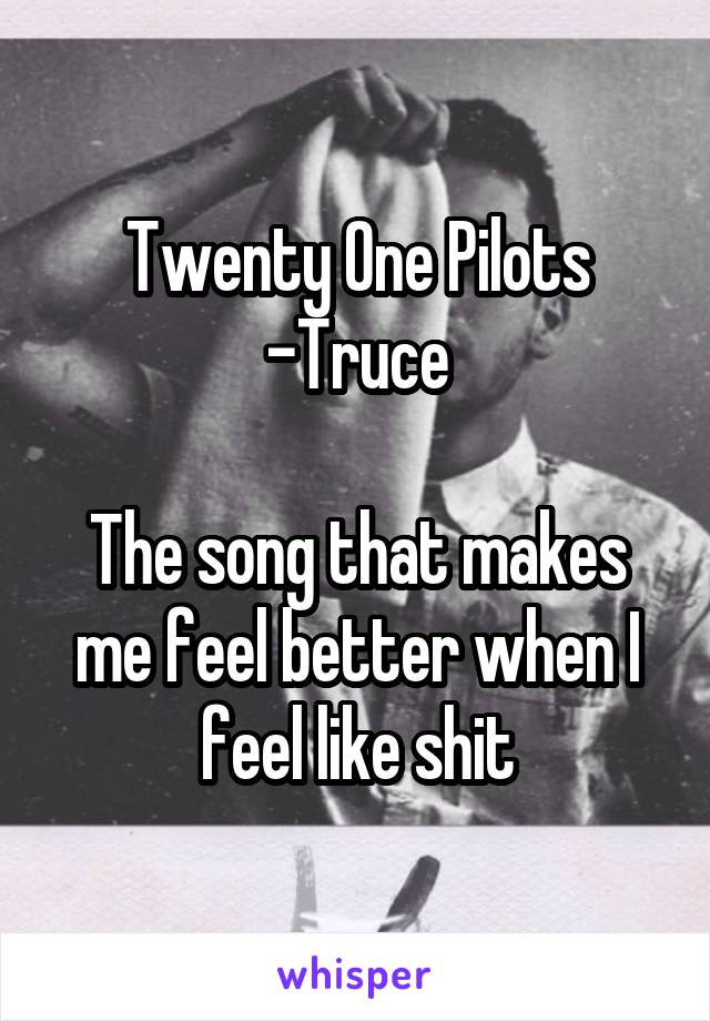 Twenty One Pilots -Truce

The song that makes me feel better when I feel like shit