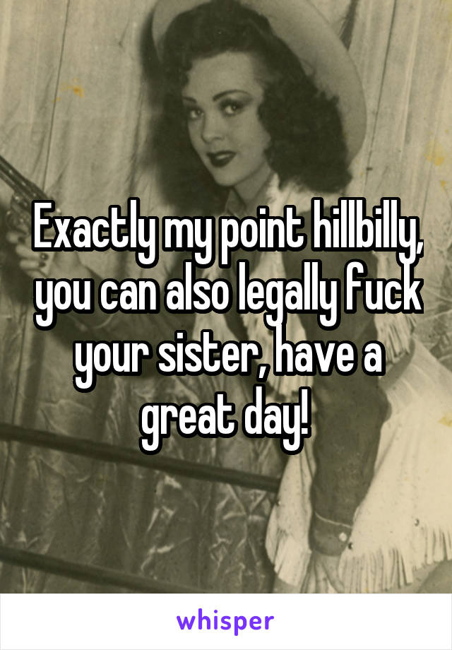 Exactly my point hillbilly, you can also legally fuck your sister, have a great day! 