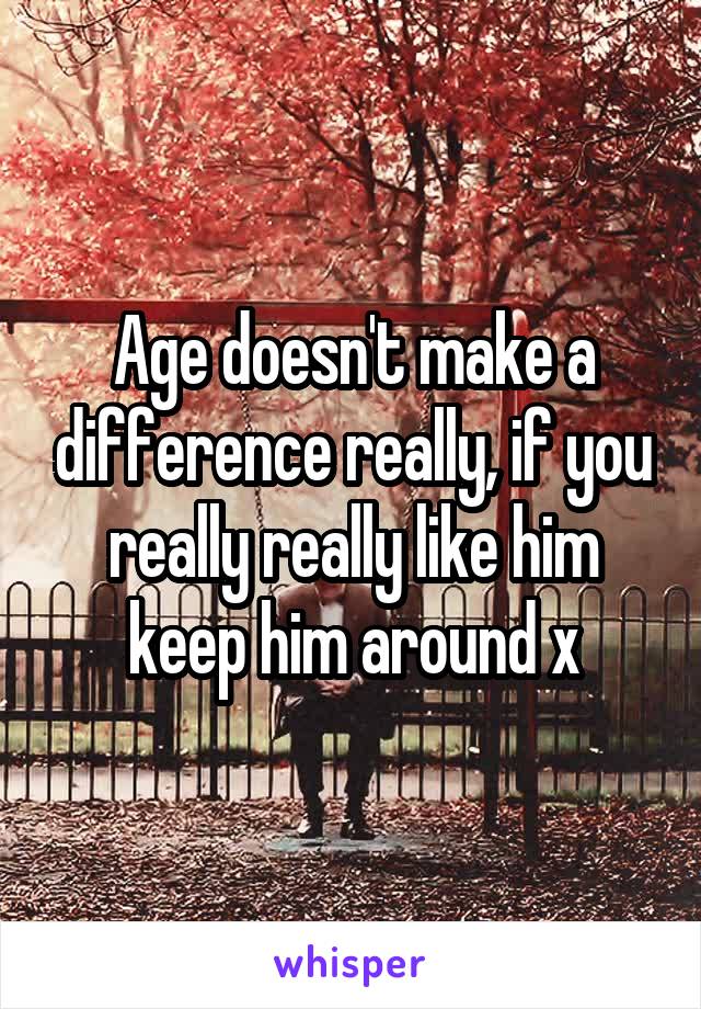 Age doesn't make a difference really, if you really really like him keep him around x