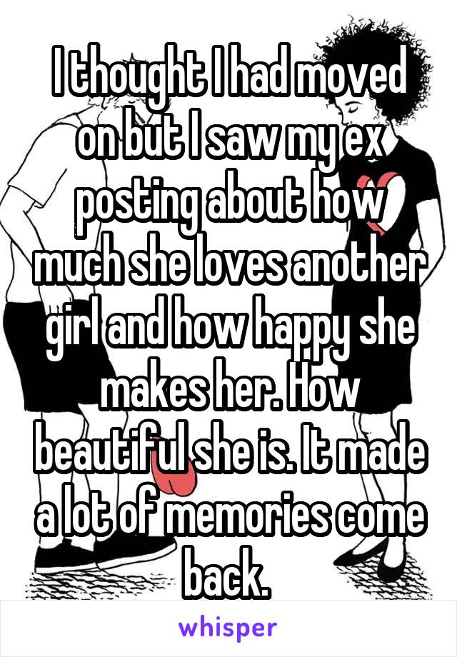 I thought I had moved on but I saw my ex posting about how much she loves another girl and how happy she makes her. How beautiful she is. It made a lot of memories come back. 