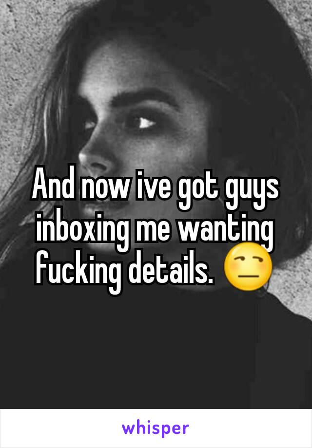 And now ive got guys inboxing me wanting fucking details. 😒