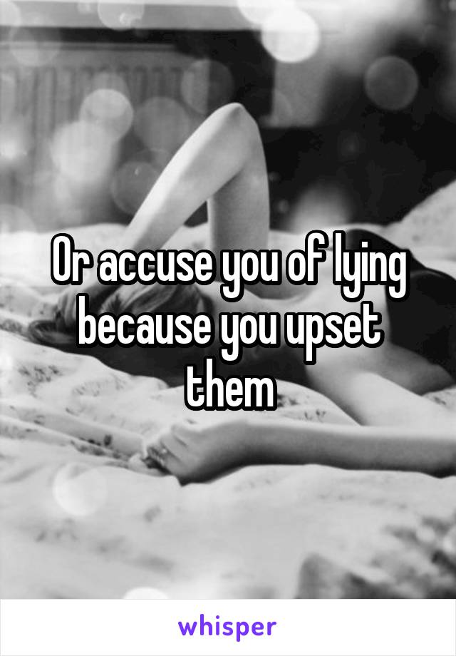 Or accuse you of lying because you upset them