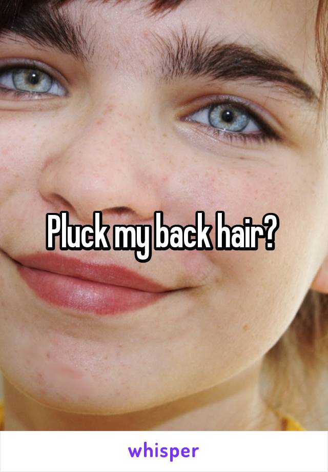 Pluck my back hair? 