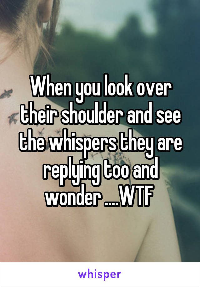 When you look over their shoulder and see the whispers they are replying too and wonder ....WTF 