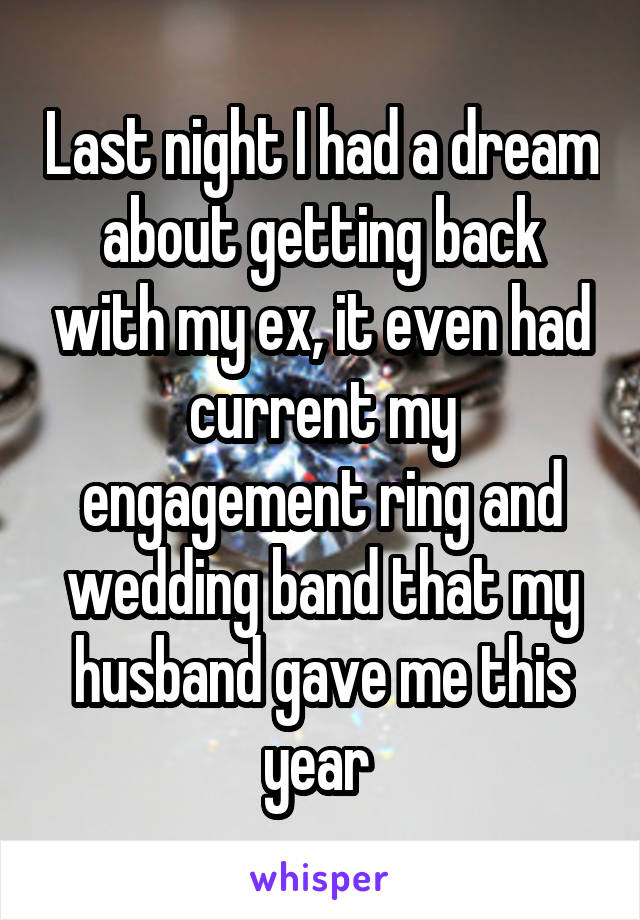 Last night I had a dream about getting back with my ex, it even had current my engagement ring and wedding band that my husband gave me this year 