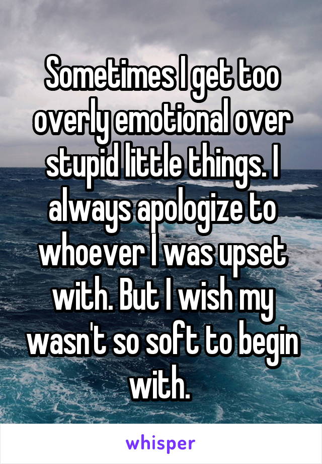 Sometimes I get too overly emotional over stupid little things. I always apologize to whoever I was upset with. But I wish my wasn't so soft to begin with. 