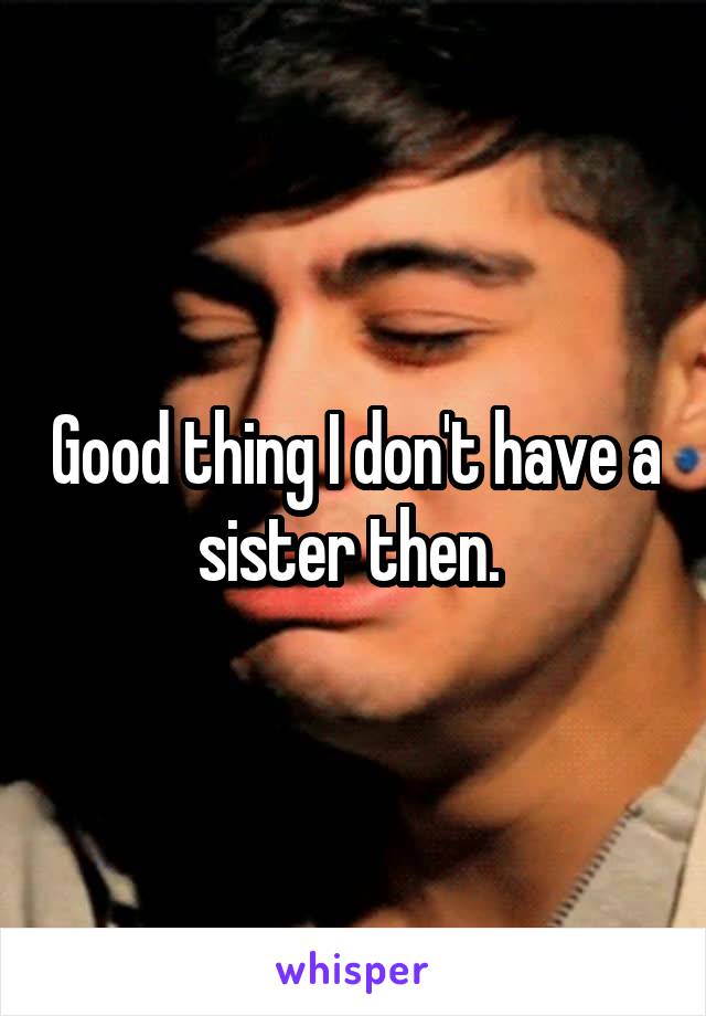 Good thing I don't have a sister then. 