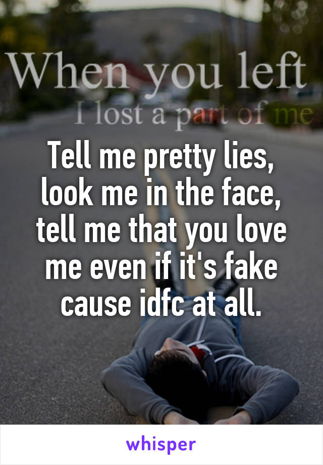 Tell me pretty lies, look me in the face, tell me that you love me even if it's fake cause idfc at all.