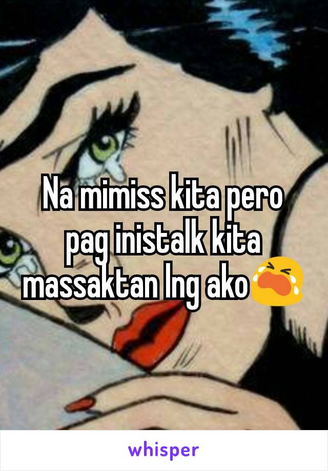 Na mimiss kita pero pag inistalk kita massaktan lng ako😭